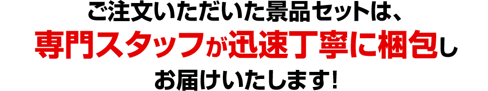 ご注文いただいた景品セットは、専門スタッフが迅速丁寧に梱包しお届けいたします！